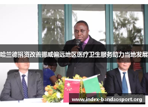 哈兰德捐资改善挪威偏远地区医疗卫生服务助力当地发展 哈兰德捐资改善挪威偏远地区医疗卫生服务助力当地发展