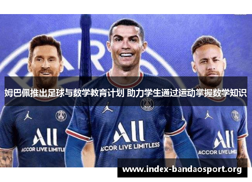 姆巴佩推出足球与数学教育计划 助力学生通过运动掌握数学知识 姆巴佩推出足球与数学教育计划 助力学生通过运动掌握数学知识