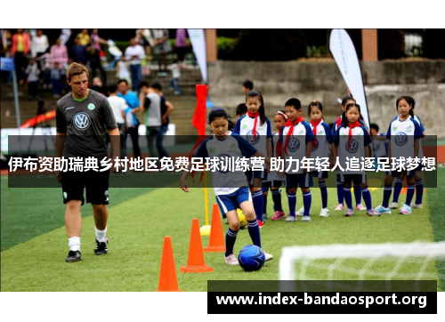 伊布资助瑞典乡村地区免费足球训练营 助力年轻人追逐足球梦想 伊布资助瑞典乡村地区免费足球训练营 助力年轻人追逐足球梦想