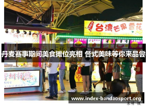 丹麦赛事期间美食摊位亮相 各式美味等你来品尝 丹麦赛事期间美食摊位亮相 各式美味等你来品尝