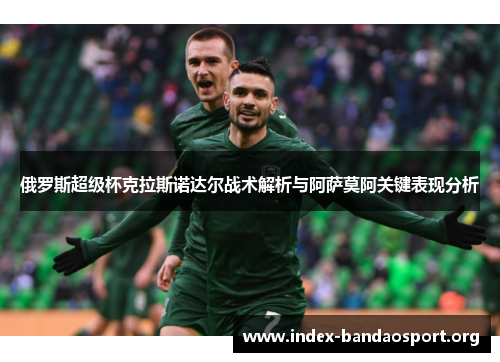 俄罗斯超级杯克拉斯诺达尔战术解析与阿萨莫阿关键表现分析 俄罗斯超级杯克拉斯诺达尔战术解析与阿萨莫阿关键表现分析