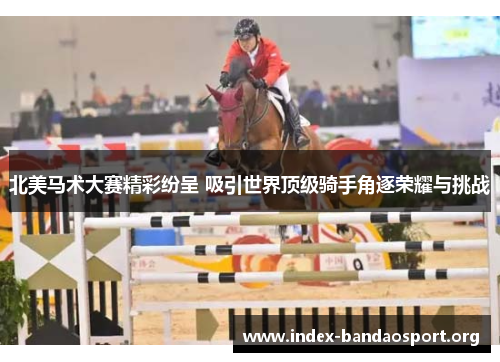北美马术大赛精彩纷呈 吸引世界顶级骑手角逐荣耀与挑战 北美马术大赛精彩纷呈 吸引世界顶级骑手角逐荣耀与挑战