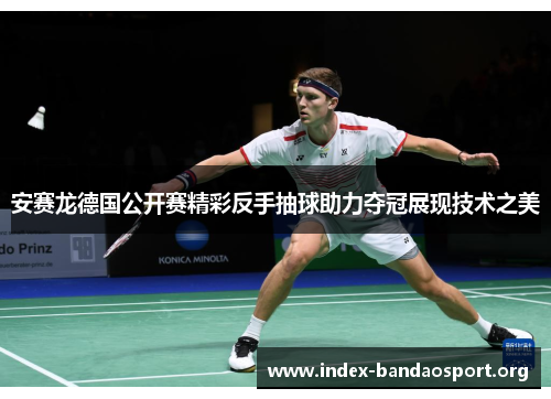安赛龙德国公开赛精彩反手抽球助力夺冠展现技术之美 安赛龙德国公开赛精彩反手抽球助力夺冠展现技术之美
