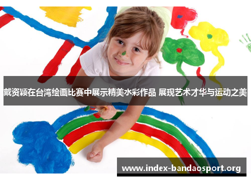 戴资颖在台湾绘画比赛中展示精美水彩作品 展现艺术才华与运动之美 戴资颖在台湾绘画比赛中展示精美水彩作品 展现艺术才华与运动之美