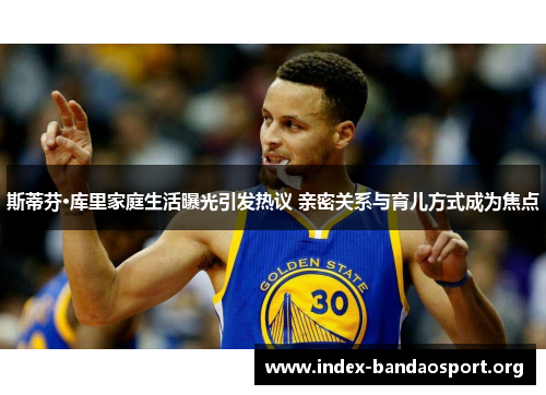 斯蒂芬·库里家庭生活曝光引发热议 亲密关系与育儿方式成为焦点 斯蒂芬·库里家庭生活曝光引发热议 亲密关系与育儿方式成为焦点