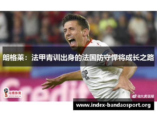 朗格莱:法甲青训出身的法国防守悍将成长之路 朗格莱:法甲青训出身的法国防守悍将成长之路
