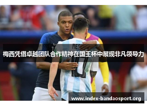 梅西凭借卓越团队合作精神在国王杯中展现非凡领导力 梅西凭借卓越团队合作精神在国王杯中展现非凡领导力