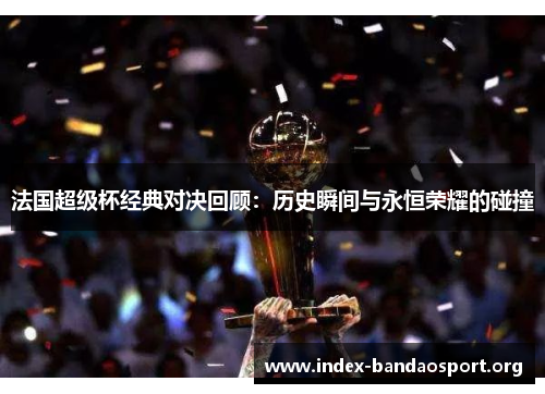 法国超级杯经典对决回顾:历史瞬间与永恒荣耀的碰撞 法国超级杯经典对决回顾:历史瞬间与永恒荣耀的碰撞