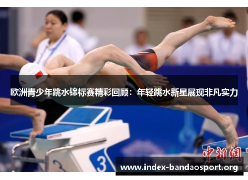 欧洲青少年跳水锦标赛精彩回顾：年轻跳水新星展现非凡实力