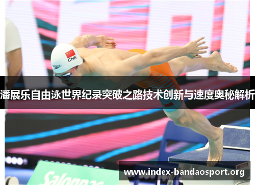 潘展乐自由泳世界纪录突破之路技术创新与速度奥秘解析 潘展乐自由泳世界纪录突破之路技术创新与速度奥秘解析