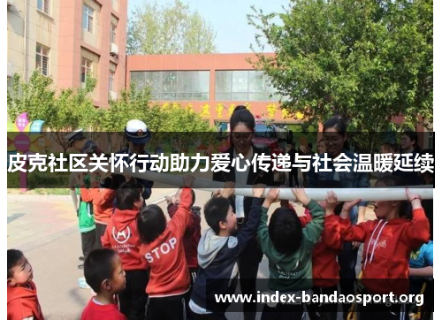 皮克社区关怀行动助力爱心传递与社会温暖延续 皮克社区关怀行动助力爱心传递与社会温暖延续