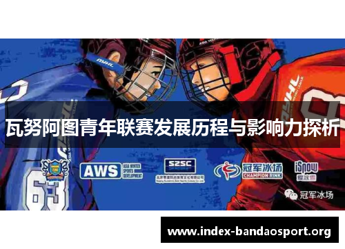 瓦努阿图青年联赛发展历程与影响力探析 瓦努阿图青年联赛发展历程与影响力探析