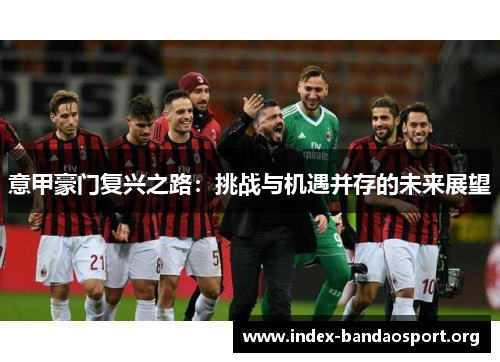 意甲豪门复兴之路:挑战与机遇并存的未来展望 意甲豪门复兴之路:挑战与机遇并存的未来展望