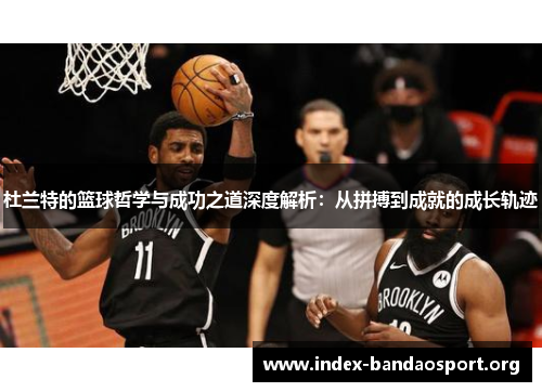 杜兰特的篮球哲学与成功之道深度解析:从拼搏到成就的成长轨迹 杜兰特的篮球哲学与成功之道深度解析:从拼搏到成就的成长轨迹