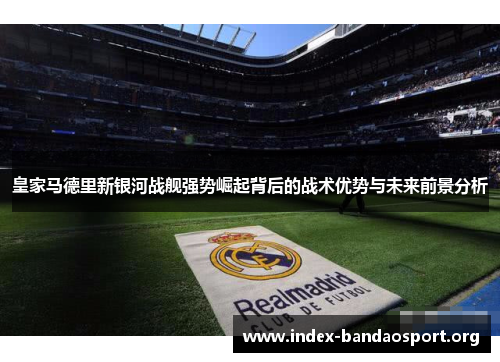 皇家马德里新银河战舰强势崛起背后的战术优势与未来前景分析 皇家马德里新银河战舰强势崛起背后的战术优势与未来前景分析