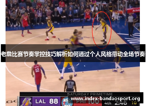 老詹比赛节奏掌控技巧解析如何通过个人风格带动全场节奏 老詹比赛节奏掌控技巧解析如何通过个人风格带动全场节奏