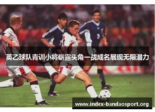 英乙球队青训小将崭露头角一战成名展现无限潜力 英乙球队青训小将崭露头角一战成名展现无限潜力