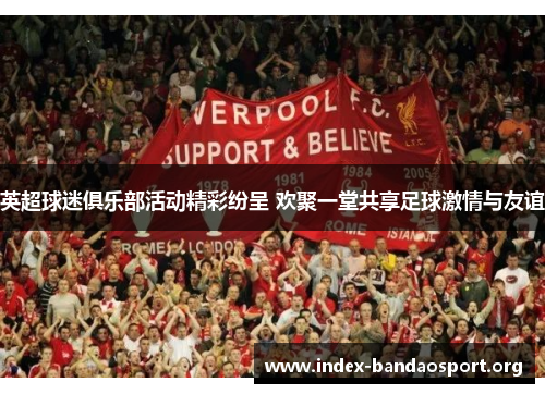 英超球迷俱乐部活动精彩纷呈 欢聚一堂共享足球激情与友谊 英超球迷俱乐部活动精彩纷呈 欢聚一堂共享足球激情与友谊