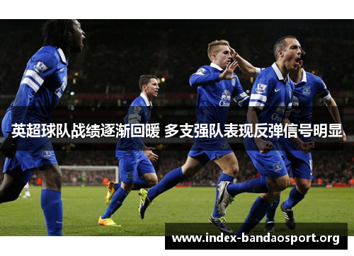 英超球队战绩逐渐回暖 多支强队表现反弹信号明显 英超球队战绩逐渐回暖 多支强队表现反弹信号明显