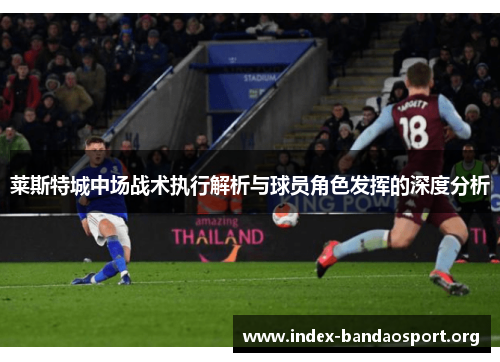 莱斯特城中场战术执行解析与球员角色发挥的深度分析 莱斯特城中场战术执行解析与球员角色发挥的深度分析