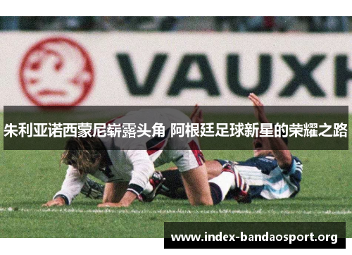 朱利亚诺西蒙尼崭露头角 阿根廷足球新星的荣耀之路 朱利亚诺西蒙尼崭露头角 阿根廷足球新星的荣耀之路