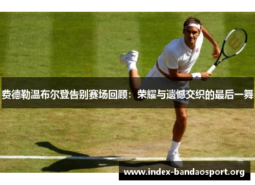 费德勒温布尔登告别赛场回顾:荣耀与遗憾交织的最后一舞 费德勒温布尔登告别赛场回顾:荣耀与遗憾交织的最后一舞