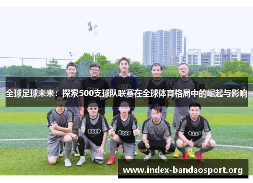 全球足球未来:探索500支球队联赛在全球体育格局中的崛起与影响 全球足球未来:探索500支球队联赛在全球体育格局中的崛起与影响