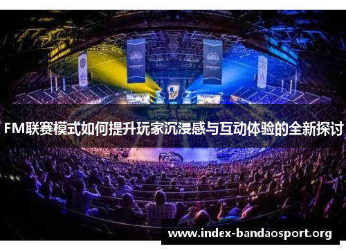 FM联赛模式如何提升玩家沉浸感与互动体验的全新探讨 FM联赛模式如何提升玩家沉浸感与互动体验的全新探讨