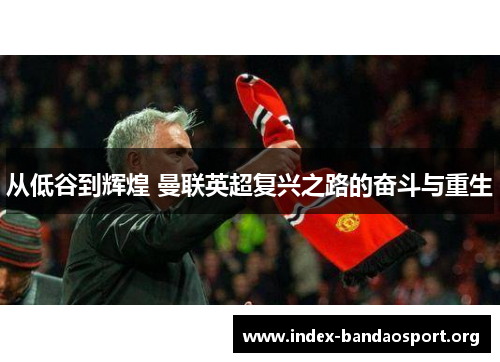 从低谷到辉煌 曼联英超复兴之路的奋斗与重生 从低谷到辉煌 曼联英超复兴之路的奋斗与重生