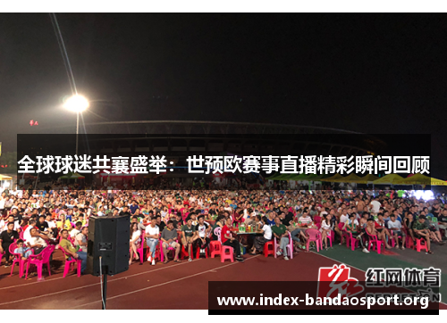 全球球迷共襄盛举:世预欧赛事直播精彩瞬间回顾 全球球迷共襄盛举:世预欧赛事直播精彩瞬间回顾