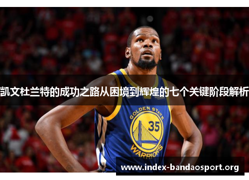 凯文杜兰特的成功之路从困境到辉煌的七个关键阶段解析 凯文杜兰特的成功之路从困境到辉煌的七个关键阶段解析