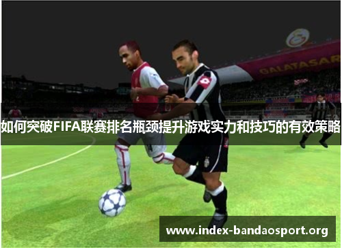 如何突破FIFA联赛排名瓶颈提升游戏实力和技巧的有效策略 如何突破FIFA联赛排名瓶颈提升游戏实力和技巧的有效策略