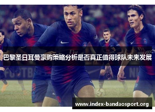 巴黎圣日耳曼豪购策略分析是否真正值得球队未来发展 巴黎圣日耳曼豪购策略分析是否真正值得球队未来发展