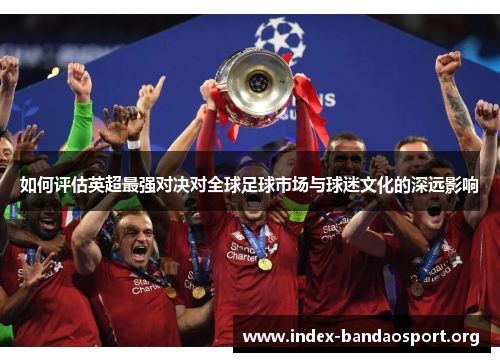 如何评估英超最强对决对全球足球市场与球迷文化的深远影响 如何评估英超最强对决对全球足球市场与球迷文化的深远影响