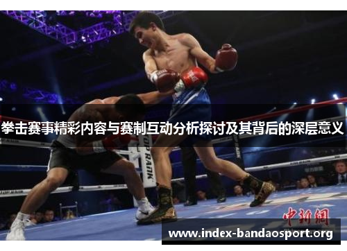 拳击赛事精彩内容与赛制互动分析探讨及其背后的深层意义 拳击赛事精彩内容与赛制互动分析探讨及其背后的深层意义