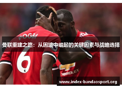 曼联重建之路:从困境中崛起的关键因素与战略选择 曼联重建之路:从困境中崛起的关键因素与战略选择