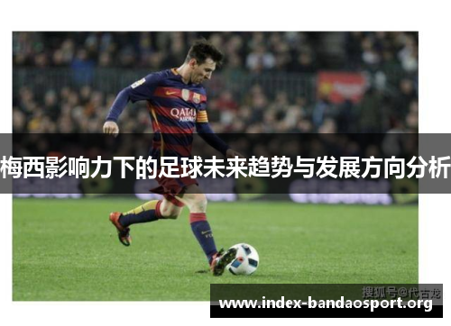 梅西影响力下的足球未来趋势与发展方向分析 梅西影响力下的足球未来趋势与发展方向分析