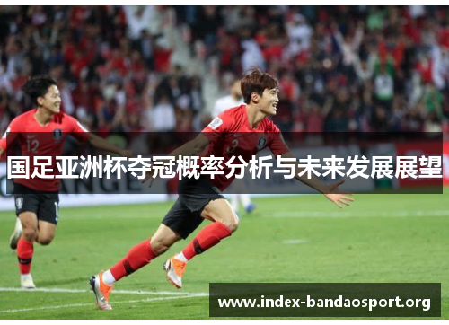国足亚洲杯夺冠概率分析与未来发展展望 国足亚洲杯夺冠概率分析与未来发展展望