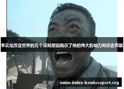李云龙改变世界的五个深刻原因揭示了他的伟大影响力和历史贡献 李云龙改变世界的五个深刻原因揭示了他的伟大影响力和历史贡献