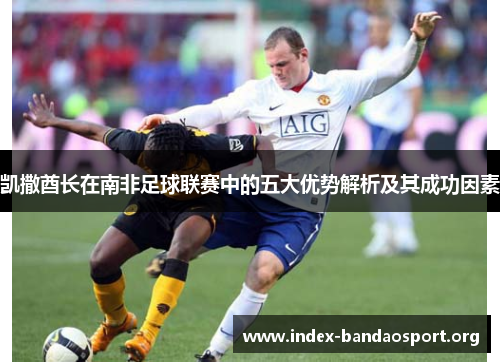 凯撒酋长在南非足球联赛中的五大优势解析及其成功因素 凯撒酋长在南非足球联赛中的五大优势解析及其成功因素