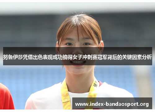 努鲁伊莎凭借出色表现成功摘得女子冲刺赛冠军背后的关键因素分析 努鲁伊莎凭借出色表现成功摘得女子冲刺赛冠军背后的关键因素分析