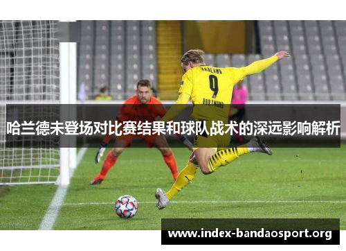 哈兰德未登场对比赛结果和球队战术的深远影响解析 哈兰德未登场对比赛结果和球队战术的深远影响解析