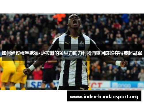 如何通过穆罕默德·萨拉赫的领导力助力利物浦重回巅峰夺得英超冠军 如何通过穆罕默德·萨拉赫的领导力助力利物浦重回巅峰夺得英超冠军