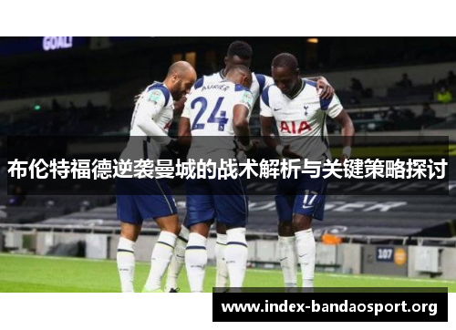 布伦特福德逆袭曼城的战术解析与关键策略探讨 布伦特福德逆袭曼城的战术解析与关键策略探讨