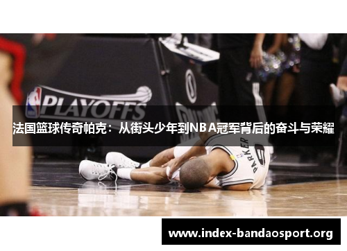 法国篮球传奇帕克:从街头少年到NBA冠军背后的奋斗与荣耀 法国篮球传奇帕克:从街头少年到NBA冠军背后的奋斗与荣耀
