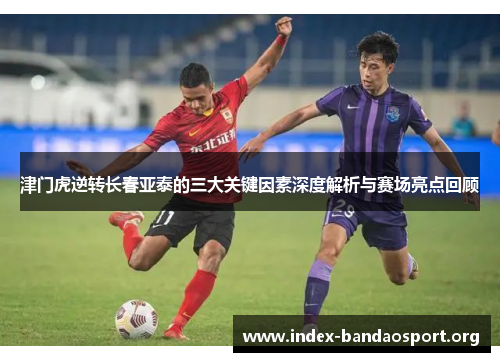 津门虎逆转长春亚泰的三大关键因素深度解析与赛场亮点回顾 津门虎逆转长春亚泰的三大关键因素深度解析与赛场亮点回顾