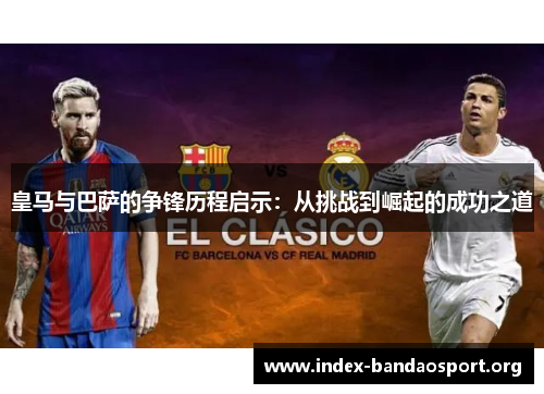 皇马与巴萨的争锋历程启示:从挑战到崛起的成功之道 皇马与巴萨的争锋历程启示:从挑战到崛起的成功之道