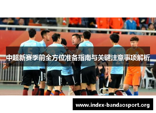 中超新赛季前全方位准备指南与关键注意事项解析 中超新赛季前全方位准备指南与关键注意事项解析