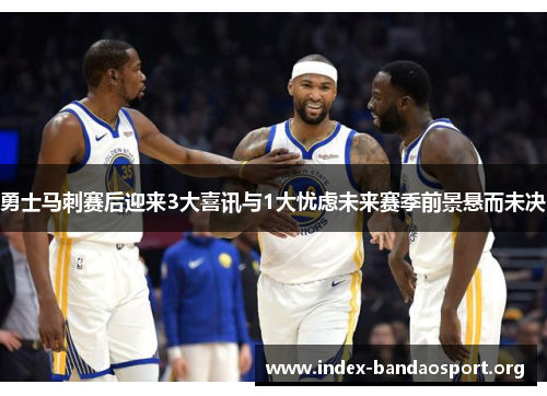 勇士马刺赛后迎来3大喜讯与1大忧虑未来赛季前景悬而未决 勇士马刺赛后迎来3大喜讯与1大忧虑未来赛季前景悬而未决