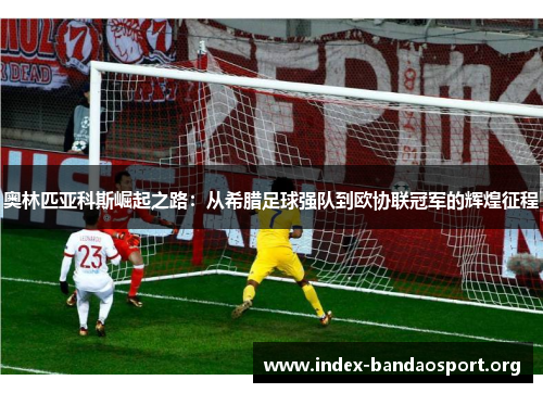 奥林匹亚科斯崛起之路:从希腊足球强队到欧协联冠军的辉煌征程 奥林匹亚科斯崛起之路:从希腊足球强队到欧协联冠军的辉煌征程